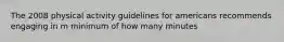 The 2008 physical activity guidelines for americans recommends engaging in m minimum of how many minutes