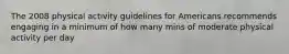 The 2008 physical activity guidelines for Americans recommends engaging in a minimum of how many mins of moderate physical activity per day