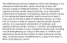 The 2008 Physical Activity Guidelines call for the following: A. For substantial health benefits, adults should do at least 180 minutes a week of moderate-intensity, or 75 minutes a week of vigorous-intensity aerobic physical activity, or an equivalent combination of moderate- and vigorous-intensity aerobic activity. B. For substantial health benefits, adults should do at least 2 hours and 30 minutes a week of moderate-intensity, or 1 hour and 15 minutes a week of vigorous-intensity aerobic physical activity, or an equivalent combination of moderate- and vigorous-intensity aerobic activity. C. Children and adolescents should do 60 minutes or more of physical activity daily; including muscle-strengthening on 4 days of the week. D. Children and adolescents should do 90 minutes or more of physical activity daily; including muscle-strengthening on 2 days of the week. E. None of the above is correct.