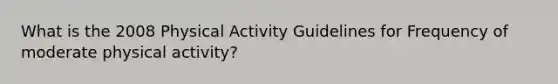 What is the 2008 Physical Activity Guidelines for Frequency of moderate physical activity?