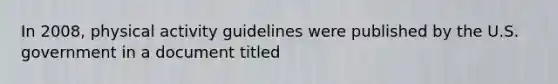 In 2008, physical activity guidelines were published by the U.S. government in a document titled