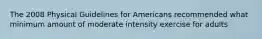 The 2008 Physical Guidelines for Americans recommended what minimum amount of moderate intensity exercise for adults