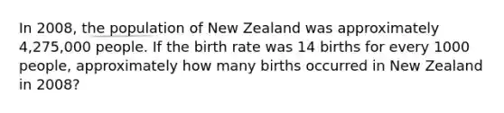 In 2008, the population of New Zealand was approximately 4,275,000 people. If the birth rate was 14 births for every 1000 people, approximately how many births occurred in New Zealand in 2008?