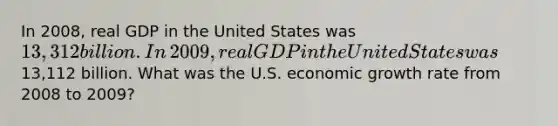 In​ 2008, real GDP in the United States was​ 13,312 billion. In​ 2009, real GDP in the United States was​13,112 billion. What was the U.S. economic growth rate from 2008 to​ 2009?