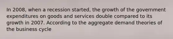 In 2008, when a recession started, the growth of the government expenditures on goods and services double compared to its growth in 2007. According to the aggregate demand theories of the business cycle