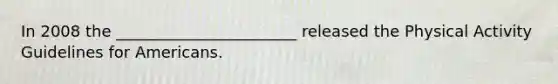 In 2008 the _______________________ released the Physical Activity Guidelines for Americans.