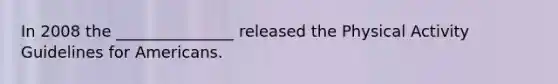 In 2008 the _______________ released the Physical Activity Guidelines for Americans.