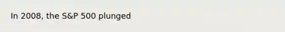 In 2008, the S&P 500 plunged