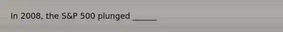 In 2008, the S&P 500 plunged ______