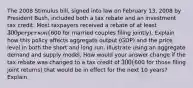 The 2008 Stimulus bill, signed into law on February 13, 2008 by President Bush, included both a tax rebate and an investment tax credit. Most taxpayers received a rebate of at least 300 per person (600 for married couples filing jointly). Explain how this policy affects aggregate output (GDP) and the price level in both the short and long run. Illustrate using an aggregate demand and supply model. How would your answer change if the tax rebate was changed to a tax credit of 300 (600 for those filing joint returns) that would be in effect for the next 10 years? Explain.