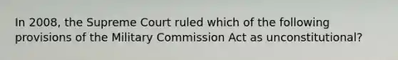 In 2008, the Supreme Court ruled which of the following provisions of the Military Commission Act as unconstitutional?