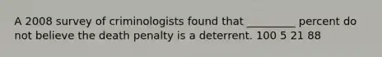 A 2008 survey of criminologists found that _________ percent do not believe the death penalty is a deterrent. 100 5 21 88