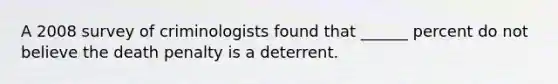 A 2008 survey of criminologists found that ______ percent do not believe the death penalty is a deterrent.