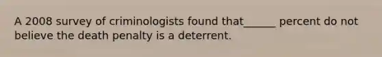 A 2008 survey of criminologists found that______ percent do not believe the death penalty is a deterrent.