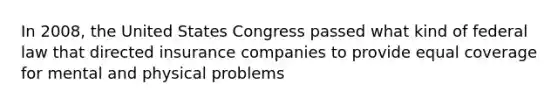 In 2008, the United States Congress passed what kind of federal law that directed insurance companies to provide equal coverage for mental and physical problems