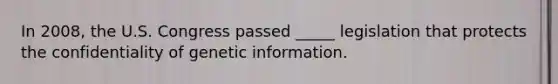In 2008, the U.S. Congress passed _____ legislation that protects the confidentiality of genetic information.​