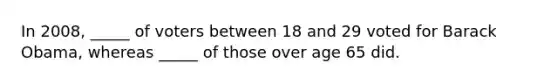 In 2008, _____ of voters between 18 and 29 voted for Barack Obama, whereas _____ of those over age 65 did.