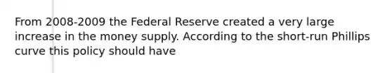 From 2008-2009 the Federal Reserve created a very large increase in the money supply. According to the short-run Phillips curve this policy should have