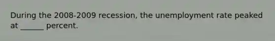 During the 2008-2009 recession, the unemployment rate peaked at ______ percent.