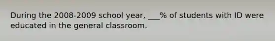 During the 2008-2009 school year, ___% of students with ID were educated in the general classroom.