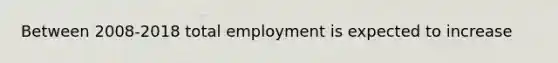 Between 2008-2018 total employment is expected to increase