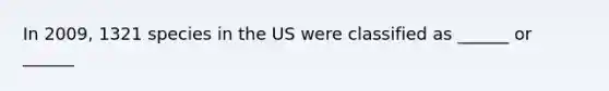 In 2009, 1321 species in the US were classified as ______ or ______