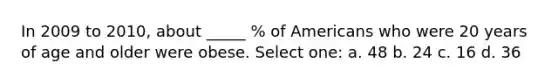 In 2009 to 2010, about _____ % of Americans who were 20 years of age and older were obese. Select one: a. 48 b. 24 c. 16 d. 36