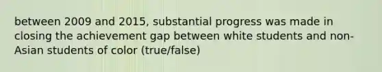 between 2009 and 2015, substantial progress was made in closing the achievement gap between white students and non-Asian students of color (true/false)