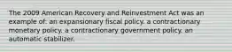 The 2009 American Recovery and Reinvestment Act was an example of: an expansionary fiscal policy. a contractionary monetary policy. a contractionary government policy. an automatic stabilizer.