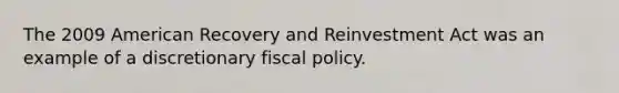 The 2009 American Recovery and Reinvestment Act was an example of a discretionary <a href='https://www.questionai.com/knowledge/kPTgdbKdvz-fiscal-policy' class='anchor-knowledge'>fiscal policy</a>.