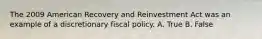 The 2009 American Recovery and Reinvestment Act was an example of a discretionary fiscal policy. A. True B. False