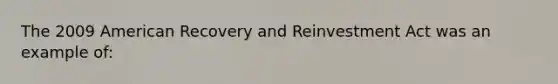 The 2009 American Recovery and Reinvestment Act was an example of: