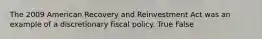 The 2009 American Recovery and Reinvestment Act was an example of a discretionary fiscal policy. True False