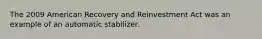 The 2009 American Recovery and Reinvestment Act was an example of an automatic stabilizer.