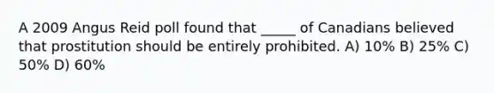 A 2009 Angus Reid poll found that _____ of Canadians believed that prostitution should be entirely prohibited. A) 10% B) 25% C) 50% D) 60%