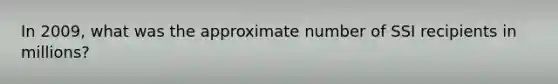In 2009, what was the approximate number of SSI recipients in millions?