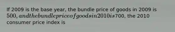 If 2009 is the base year, the bundle price of goods in 2009 is 500, and the bundle price of goods in 2010 is700, the 2010 consumer price index is