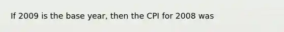 If 2009 is the base year, then the CPI for 2008 was