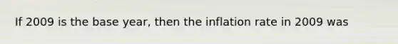 If 2009 is the base year, then the inflation rate in 2009 was