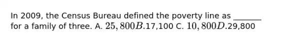 In 2009, the Census Bureau defined the poverty line as _______ for a family of three. A. 25,800 B.17,100 C. 10,800 D.29,800