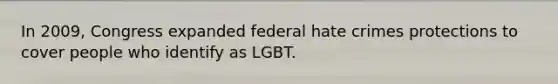 In 2009, Congress expanded federal hate crimes protections to cover people who identify as LGBT.