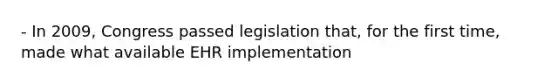 - In 2009, Congress passed legislation that, for the first time, made what available EHR implementation