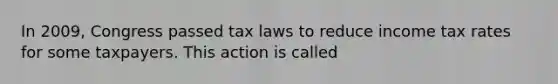 In​ 2009, Congress passed tax laws to reduce income tax rates for some taxpayers. This action is called