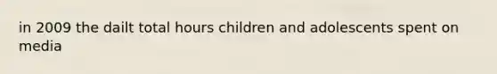 in 2009 the dailt total hours children and adolescents spent on media