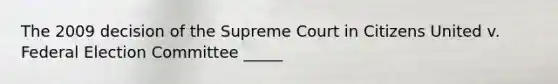 The 2009 decision of the Supreme Court in Citizens United v. Federal Election Committee _____