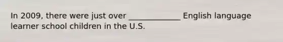 In 2009, there were just over _____________ English language learner school children in the U.S.