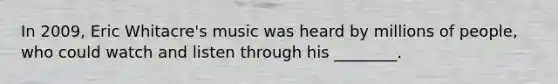 In 2009, Eric Whitacre's music was heard by millions of people, who could watch and listen through his ________.