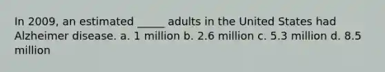 In 2009, an estimated _____ adults in the United States had Alzheimer disease. a. 1 million b. 2.6 million c. 5.3 million d. 8.5 million