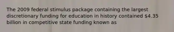 The 2009 federal stimulus package containing the largest discretionary funding for education in history contained 4.35 billion in competitive state funding known as