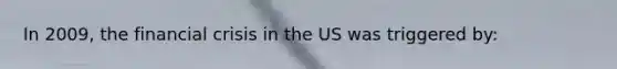 In 2009, the financial crisis in the US was triggered by: